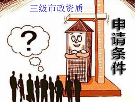 辦理市政三級(jí)資質(zhì)需要條件