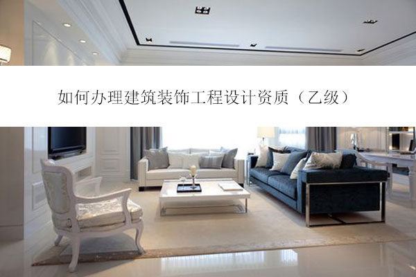 如何辦理建筑裝飾工程設(shè)計(jì)資質(zhì)（乙級(jí)）