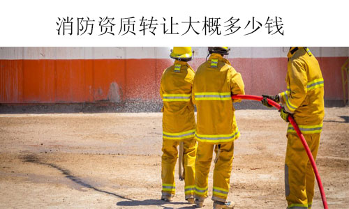 消防資質轉讓大概多少錢-收購不同類型和級別消防資質費用參考
